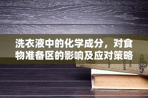 洗衣液中的化学成分，对食物准备区的影响及应对策略