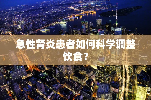 急性肾炎患者如何科学调整饮食？