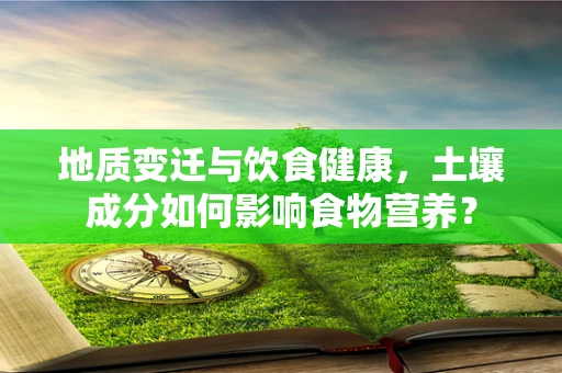 地质变迁与饮食健康，土壤成分如何影响食物营养？