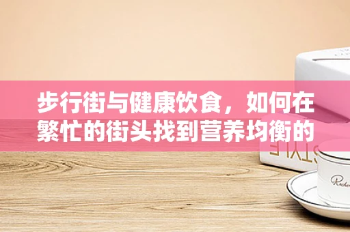 步行街与健康饮食，如何在繁忙的街头找到营养均衡的捷径？