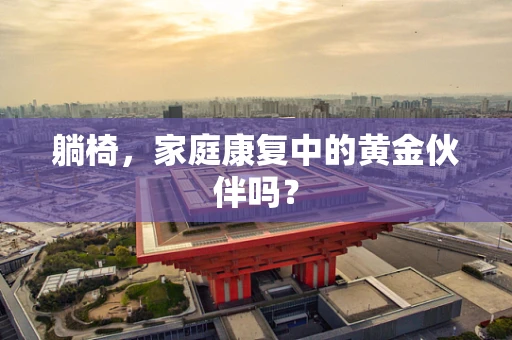 躺椅，家庭康复中的黄金伙伴吗？