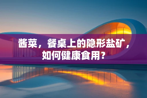 酱菜，餐桌上的隐形盐矿，如何健康食用？