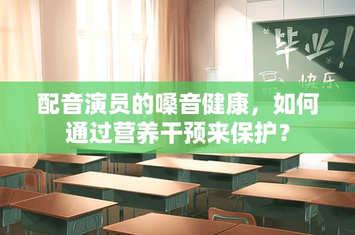 配音演员的嗓音健康，如何通过营养干预来保护？