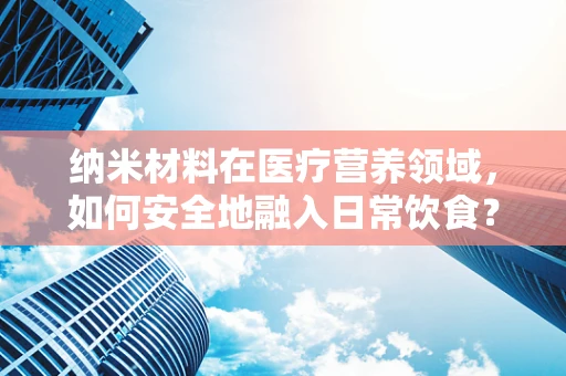 纳米材料在医疗营养领域，如何安全地融入日常饮食？