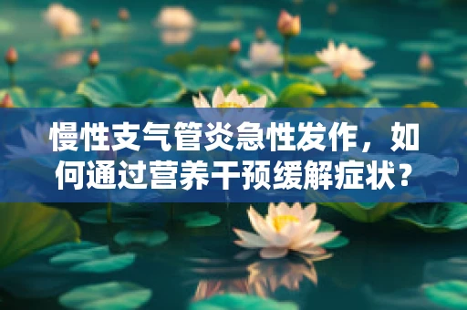 慢性支气管炎急性发作，如何通过营养干预缓解症状？