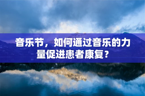 音乐节，如何通过音乐的力量促进患者康复？