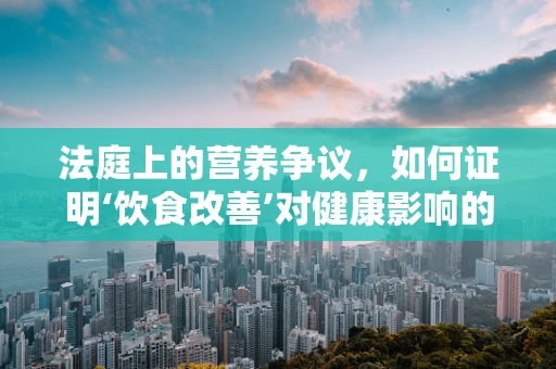 法庭上的营养争议，如何证明‘饮食改善’对健康影响的直接性？