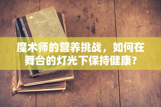 魔术师的营养挑战，如何在舞台的灯光下保持健康？