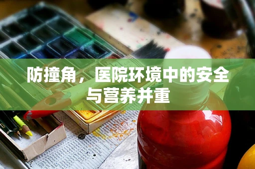 防撞角，医院环境中的安全与营养并重