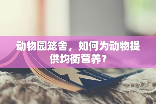 动物园笼舍，如何为动物提供均衡营养？