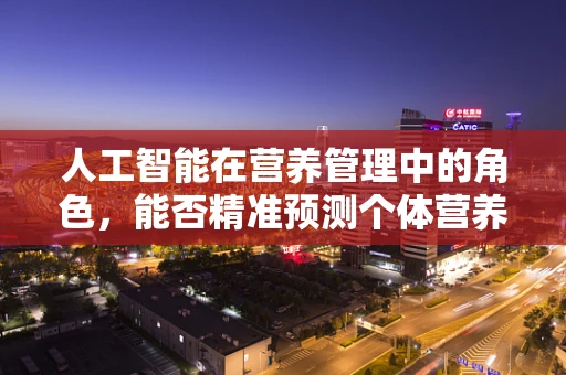 人工智能在营养管理中的角色，能否精准预测个体营养需求？