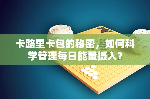 卡路里卡包的秘密，如何科学管理每日能量摄入？