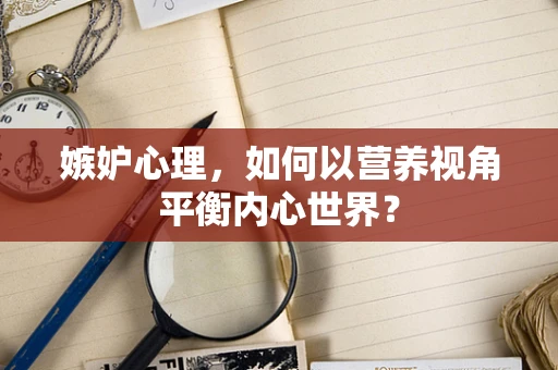 嫉妒心理，如何以营养视角平衡内心世界？