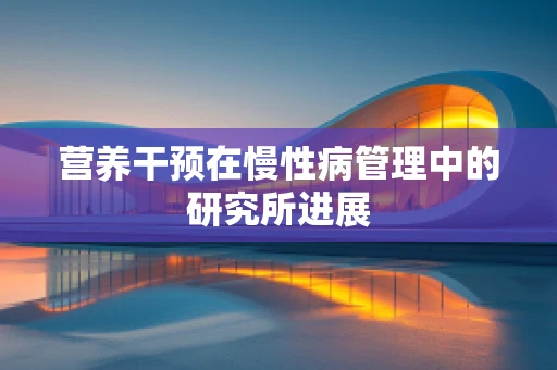 营养干预在慢性病管理中的研究所进展