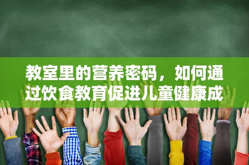 教室里的营养密码，如何通过饮食教育促进儿童健康成长？