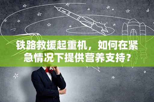 铁路救援起重机，如何在紧急情况下提供营养支持？