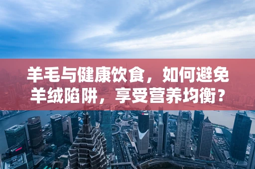 羊毛与健康饮食，如何避免羊绒陷阱，享受营养均衡？