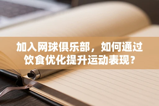 加入网球俱乐部，如何通过饮食优化提升运动表现？
