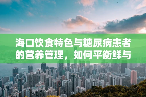 海口饮食特色与糖尿病患者的营养管理，如何平衡鲜与康？