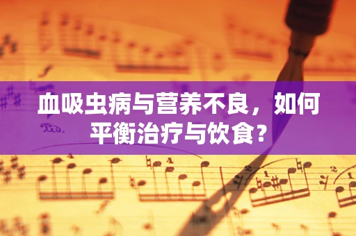 血吸虫病与营养不良，如何平衡治疗与饮食？