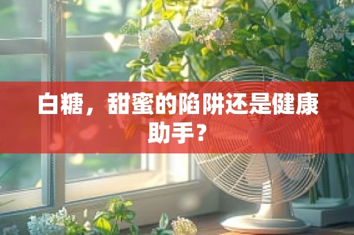 白糖，甜蜜的陷阱还是健康助手？