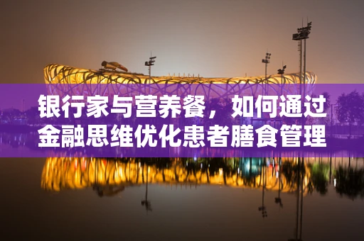 银行家与营养餐，如何通过金融思维优化患者膳食管理？