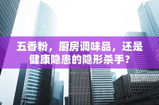 五香粉，厨房调味品，还是健康隐患的隐形杀手？