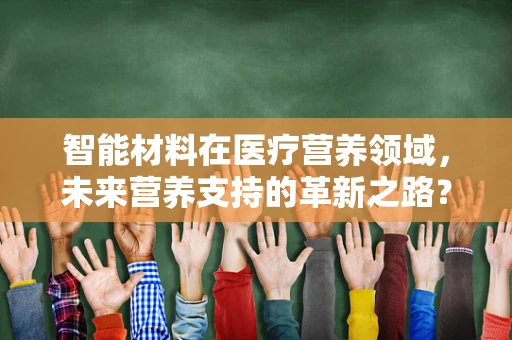 智能材料在医疗营养领域，未来营养支持的革新之路？