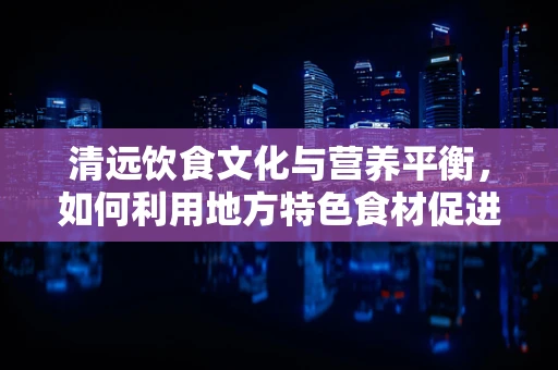 清远饮食文化与营养平衡，如何利用地方特色食材促进健康？