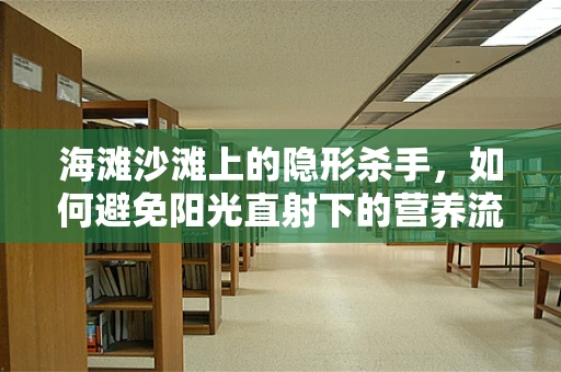 海滩沙滩上的隐形杀手，如何避免阳光直射下的营养流失？