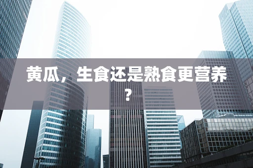 黄瓜，生食还是熟食更营养？