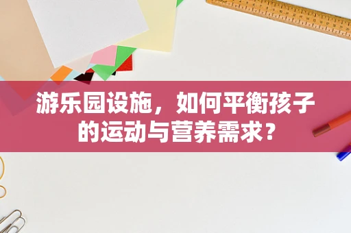 游乐园设施，如何平衡孩子的运动与营养需求？