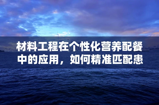 材料工程在个性化营养配餐中的应用，如何精准匹配患者需求？