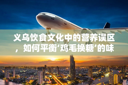 义乌饮食文化中的营养误区，如何平衡‘鸡毛换糖’的味蕾与健康？