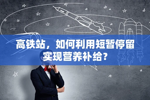高铁站，如何利用短暂停留实现营养补给？