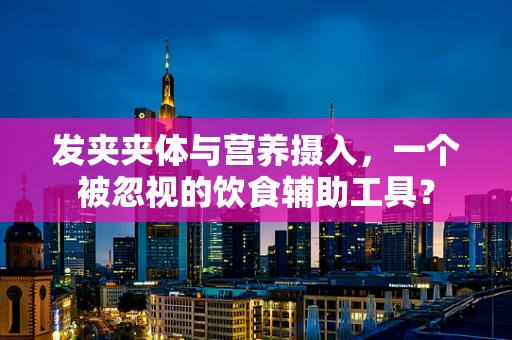 发夹夹体与营养摄入，一个被忽视的饮食辅助工具？