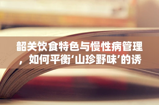 韶关饮食特色与慢性病管理，如何平衡‘山珍野味’的诱惑？