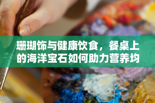 珊瑚饰与健康饮食，餐桌上的海洋宝石如何助力营养均衡？
