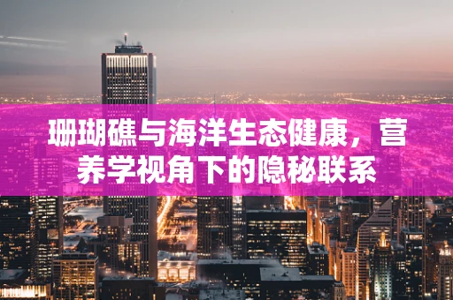 珊瑚礁与海洋生态健康，营养学视角下的隐秘联系