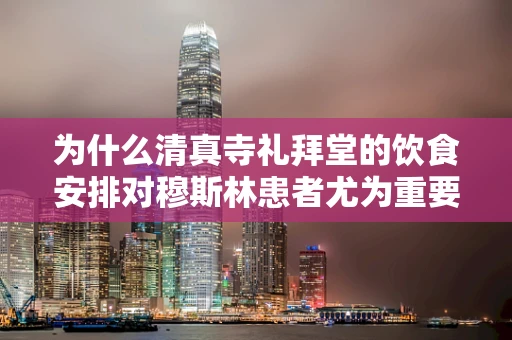 为什么清真寺礼拜堂的饮食安排对穆斯林患者尤为重要？