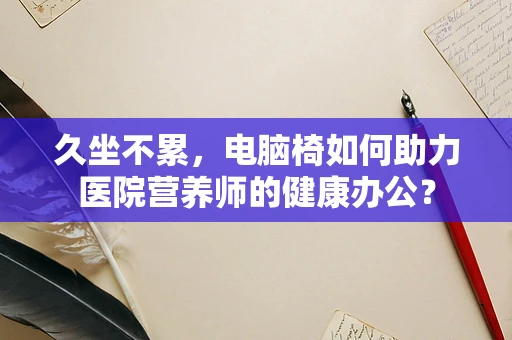 久坐不累，电脑椅如何助力医院营养师的健康办公？