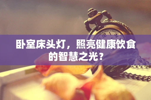 卧室床头灯，照亮健康饮食的智慧之光？