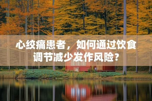 心绞痛患者，如何通过饮食调节减少发作风险？