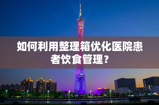 如何利用整理箱优化医院患者饮食管理？