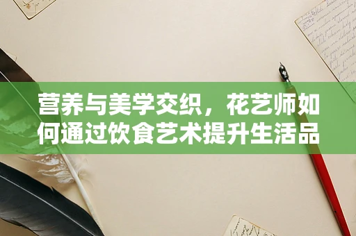 营养与美学交织，花艺师如何通过饮食艺术提升生活品质？