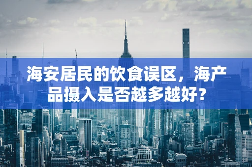 海安居民的饮食误区，海产品摄入是否越多越好？