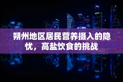 朔州地区居民营养摄入的隐忧，高盐饮食的挑战
