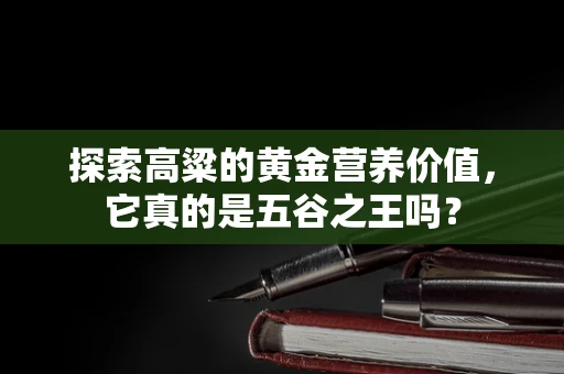 探索高粱的黄金营养价值，它真的是五谷之王吗？