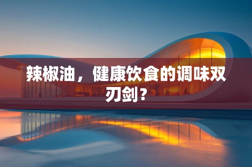 辣椒油，健康饮食的调味双刃剑？