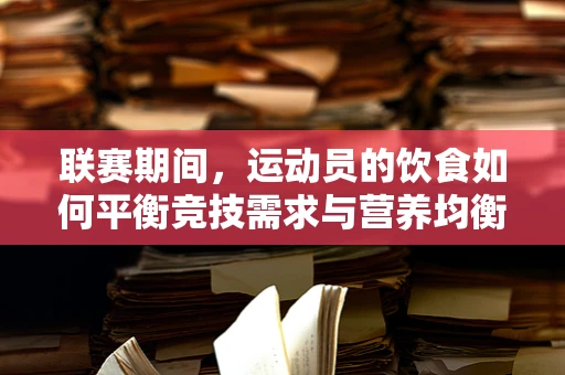 联赛期间，运动员的饮食如何平衡竞技需求与营养均衡？
